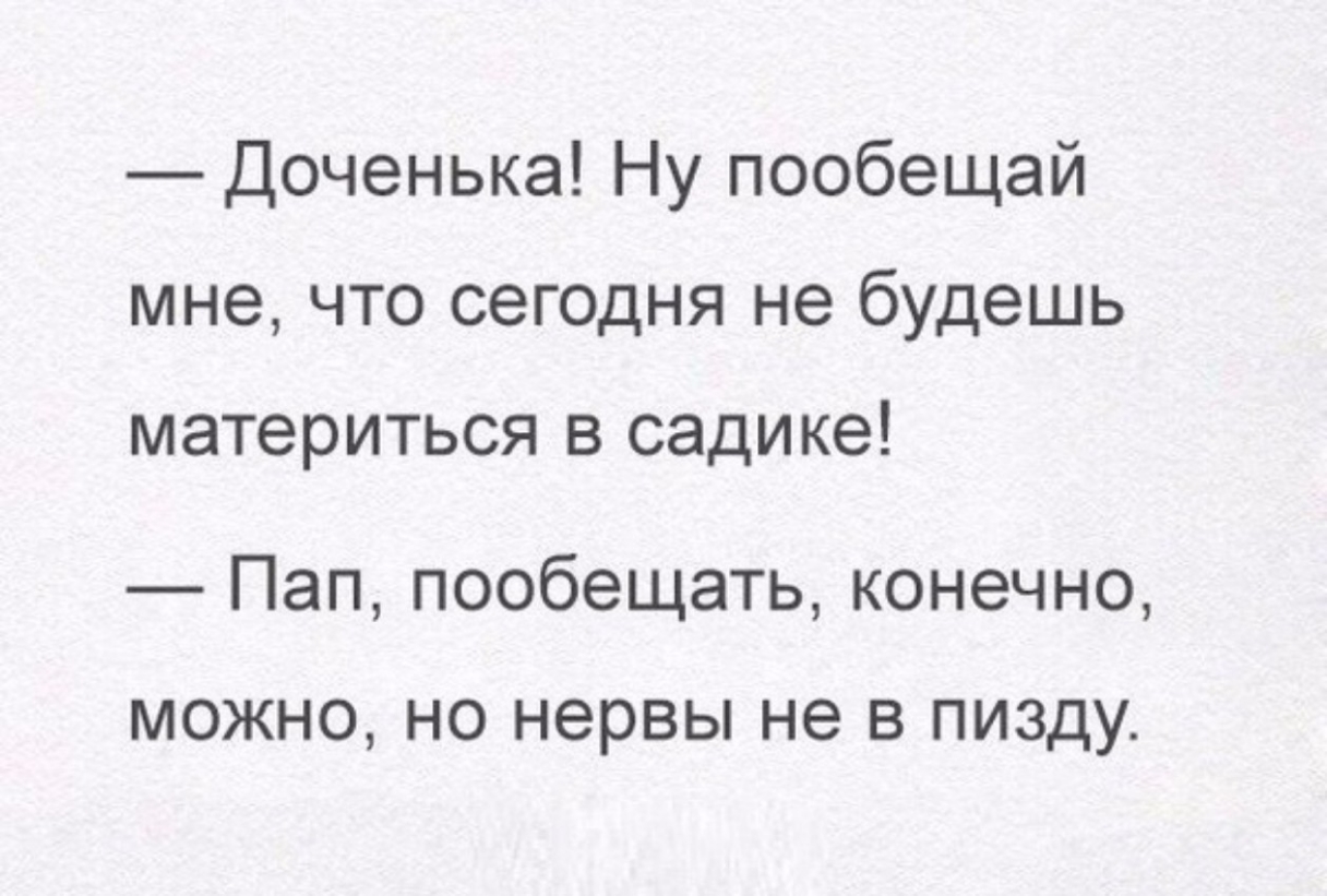 Доченька Ну пообещай мне что сегодня не будешь материться в садике Пап пообещать конечно МОЖНО НО нервы не В ПИЗДУ