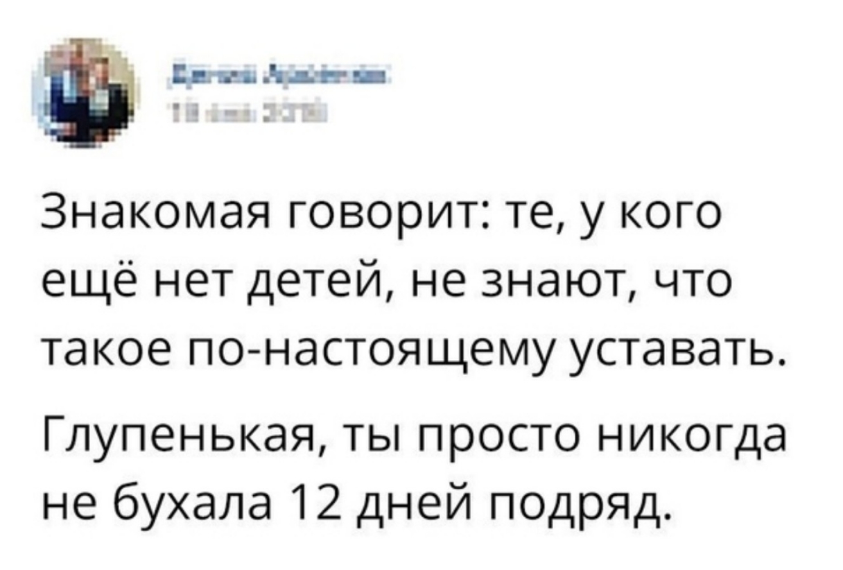 Бан 1 д н _ Знакомая говорит те у кого ещё нет детей не знают что та кое по настоящему уста вать Глупенькая ты просто никогда не бухала 12 дней подряд