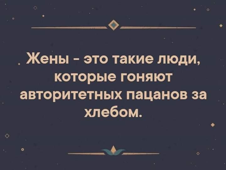 _ Жены это такие люди которые гоняют авторитетных пацанов за хлебом