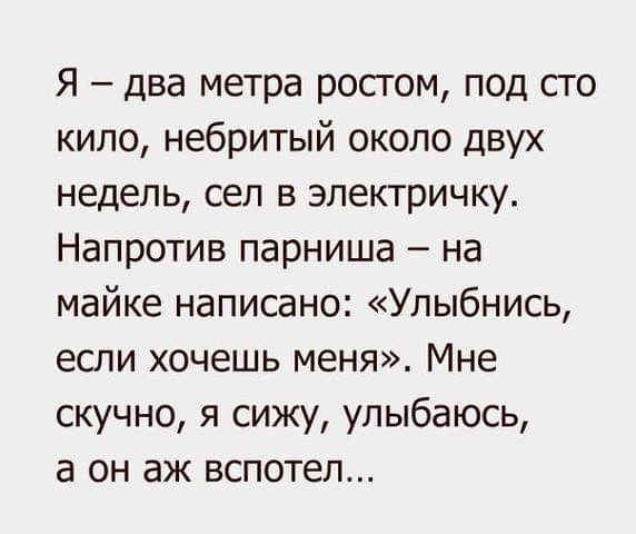 Я два метра ростом под сто кило небритый около двух недель сел в электричку Напротив парниша на майке написано Улыбнись если хочешь меня Мне скучно я сижу улыбаюсь а он аж вспотел