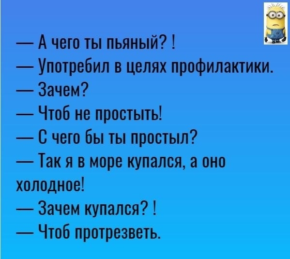 А чего ты пьяный Ё Употребил в целях профилактики Зачем Чтоб не простыть С чего бы ты простыл Так я в море купался а оно холодное Зачем купался Чтоб протрезветь