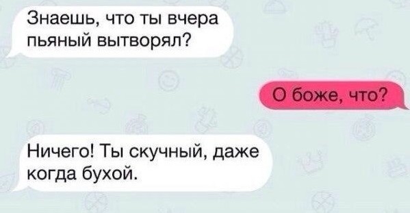 Знаешь что ты вчера пьяный вытворял Ничего Ты скучный даже когда бухой