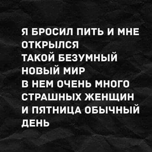 я БРОСИП пить и МНЕ открылся тдкой БЕЗУМНЫЙ новый мир в нем очень много стихшных женщин и пятницд овычный дЕНЬ