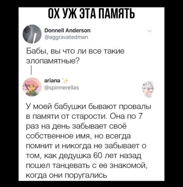 ПХ УЖ ЭТА ПАМЯТЬ ВоппеН Апбегэоп Бабы вы что ли все такие злопамятные7 агіапа У моей бабушки бывают провалы в памяти от старости Она по 7 раз на день ЗЭбЫВЭеТ СВОЁ собственное имя но всегда помнит и никогда не забывает о том как дедушка 60 лет назад пошел танцевать С ее знакомой когда они поругались