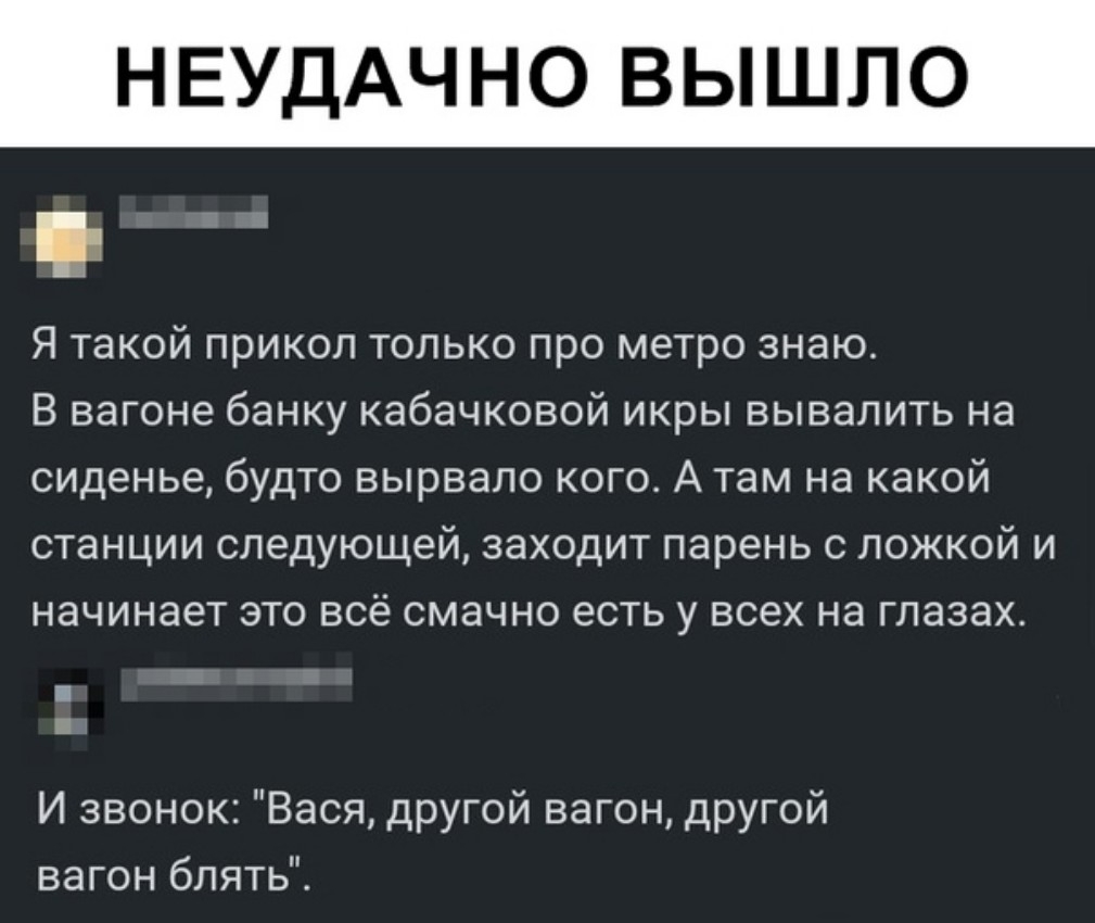 НЕУДАЧНО ВЫШЛО Я такой прикол только про метро знаю В вагоне банку кабачковой икры вывалить на сиденье будто вырвало кого А там на какой станции следующей заходит парень с ложкой и начинает это всё смачно есть у всех на глазах И звонок Вася другой ВЭГОН дРУГОЙ вагон блять