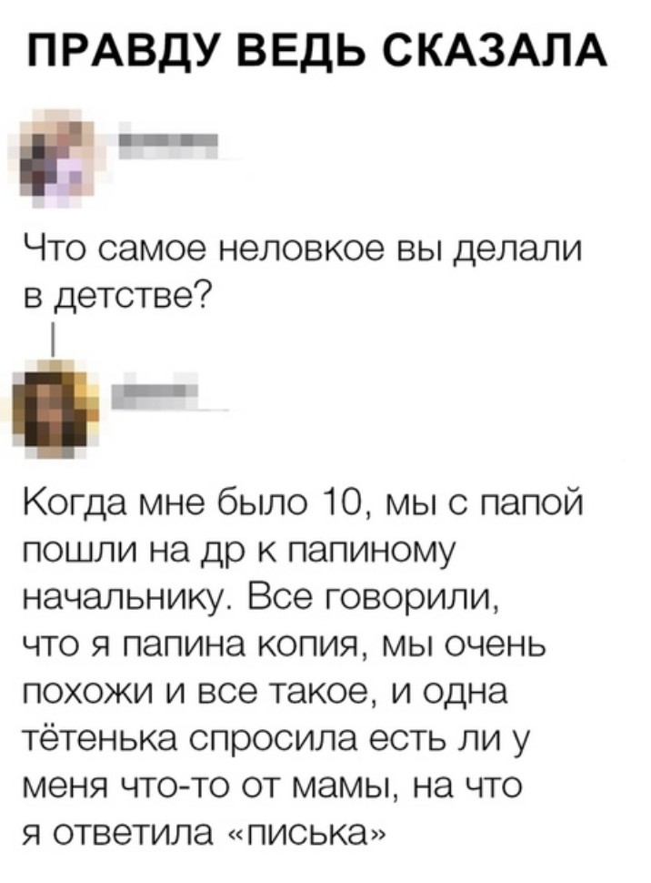 ПРАВДУ ВЕДЬ СКАЗАЛА и _ Что самое неловкое вы делали в детстве Когда мне было 10 мы с папой пошли на др к папиному начальнику Все говорили что я папина копия мы очень похожи и все такое и одна тётенька спросила есть ли у меня ЧТО ТО ОТ МЭМЫ НЗ ЧТО Я ОТВЭТИЛЭ писька