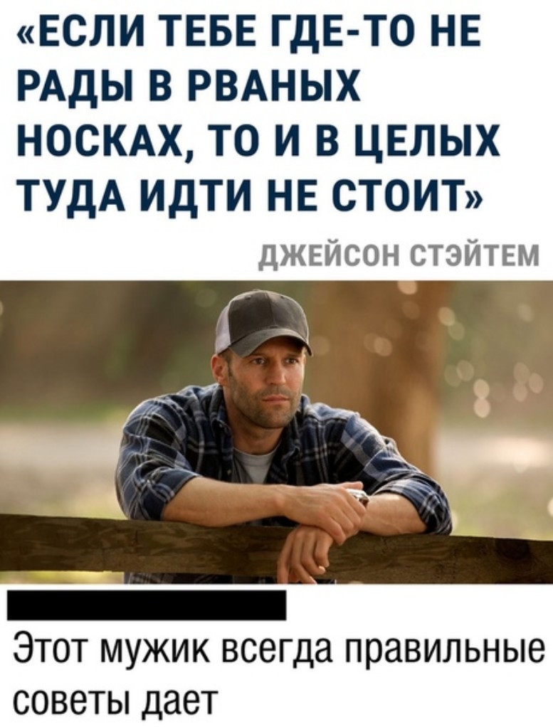 ЕСЛИ ТЕБЕ ГДЕ ТО НЕ РАДЫ В РВАНЫХ НОСКАХ ТО И В ЦЕЛЫХ ТУДА идти нв стоит ДЖЕЙСОН СТЭЙТЕМ Этот мужик всегда правильные советы дает