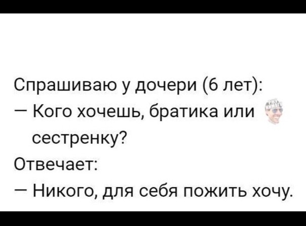 Спрашиваю у дочери 6 лет Кого хочешь братика или сестренку Отвечает Никого для себя пожить хочу