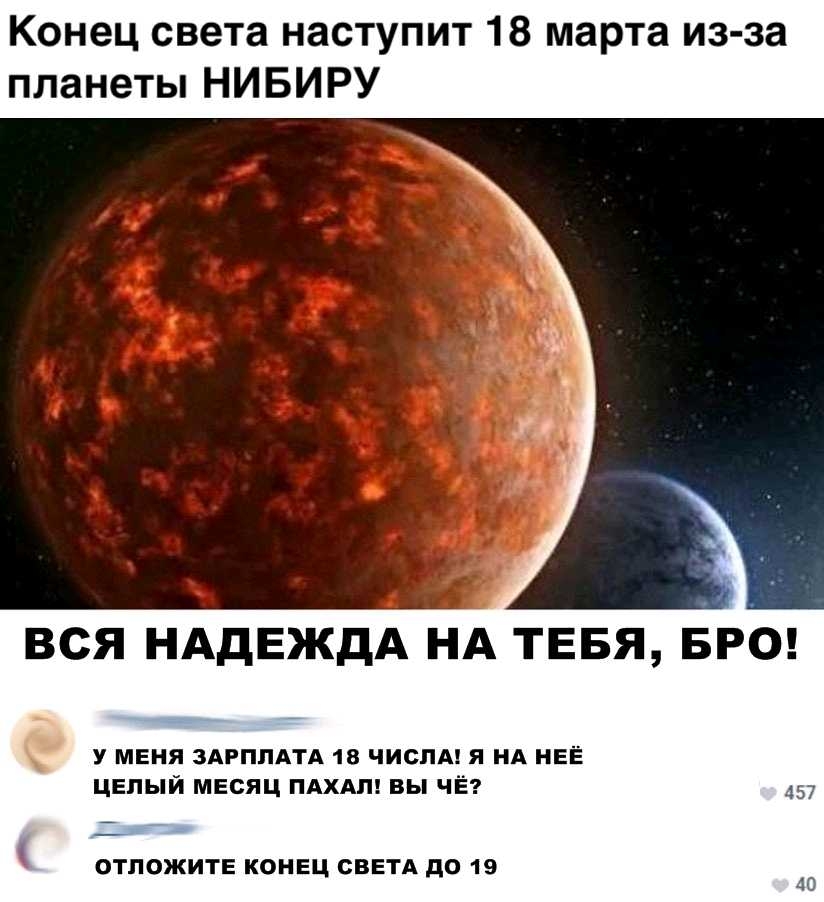 Конец света наступит 18 марта из за планеты НИ БИ РУ ВСЯ НАДЕЖДА НА ТЕБЯ БЁО С у меня ЗАРПЛАТА 18 чиспА я нд НЕЁ целый месяц ПАХАП вы ЧЁ ОТПОЖИТЕ КОНЕЦ СВЕТА до 19