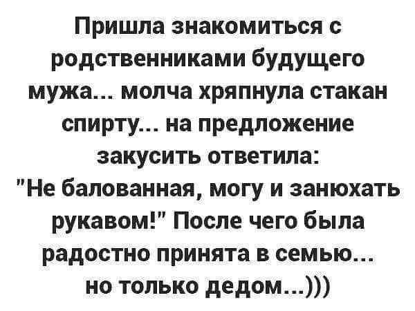 Пришла знакомиться с родственниками будущего мужа молча хряпнула стакан спирту на предложение закусить ответила Не бапованная могу и занюхать рукавом После чего была радостно принята в семью но только дедом
