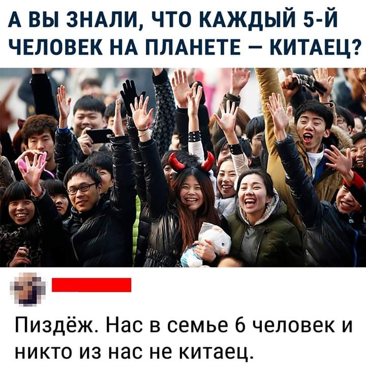 А вы ЗНАЛИ что КАЖДЫЙ 5 й чвловвк НА ПЛАНЕТЕ КИТАЕЦ 1 Ща _ Щ 13 к Пиздёж Нас в семье 6 человек и никто из нас не китаец