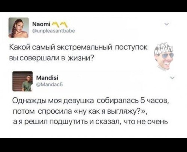 Какой самый экстремальный поступок вы совершали в жизни7 Мапбі5і Однажды моя девушка собиралась 5 часов ПОТОМ СПРОСИПЭ ну как Я БЬУГЛЯЖУ7 3 Я решип ПОДШУТИТЬ И СКЭЗЭП ЧТО не ОЧЕНЬ