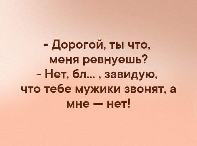 Дорогой ты что меня ревнуешь Нет бл завидую что тебе мужики звонят а мне нет