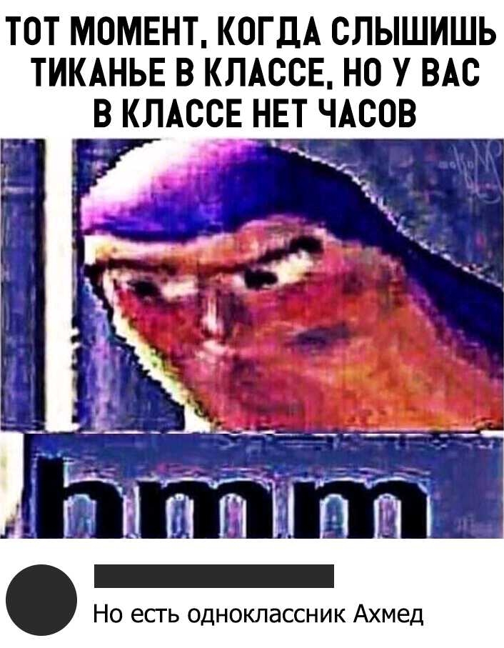 ТОТ МОМЕНТ КОГДА СЛЫШИШЬ ТИКАНЬЕ В КЛАССЕ НО У ВАС В КЛАССЕ НЕТ ЧАСОВ Но есгь одноклассник Ахмед
