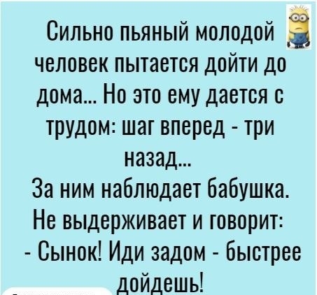 Сильно пьяный молодой а человек пытается дойти до дома Но это ему дается с трудом шаг вперед три назад За ним наблюдает бабушка Не выдерживает и говорит Сынок Иди задом Быстрее дойдешь