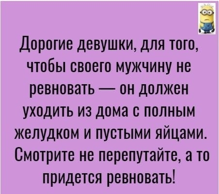 Ё Дорогие девушки для того чтобы своего мужчину не ревновать он должен уходить из дома с полным желудком и пустыми яйцами Смотрите не перепутайте а то придется ревновать