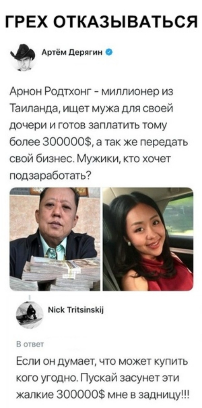 ГРЕХ ОТКАЗЫВАТЬСЯ Артёмдерягин Арнон Родтхонг миллионер из Таиланда ищет мужа для своей дочери и готов заплатить тому более 300000 а так же передать свой бизнес Мужики кто хочет подзаработать Ё Тзід Зі Міск ТгіізіпзКіі Н тпг т Если он думает что может купить кого угодно Пускай засунет эти жалкие ЗООООО мне в задницу