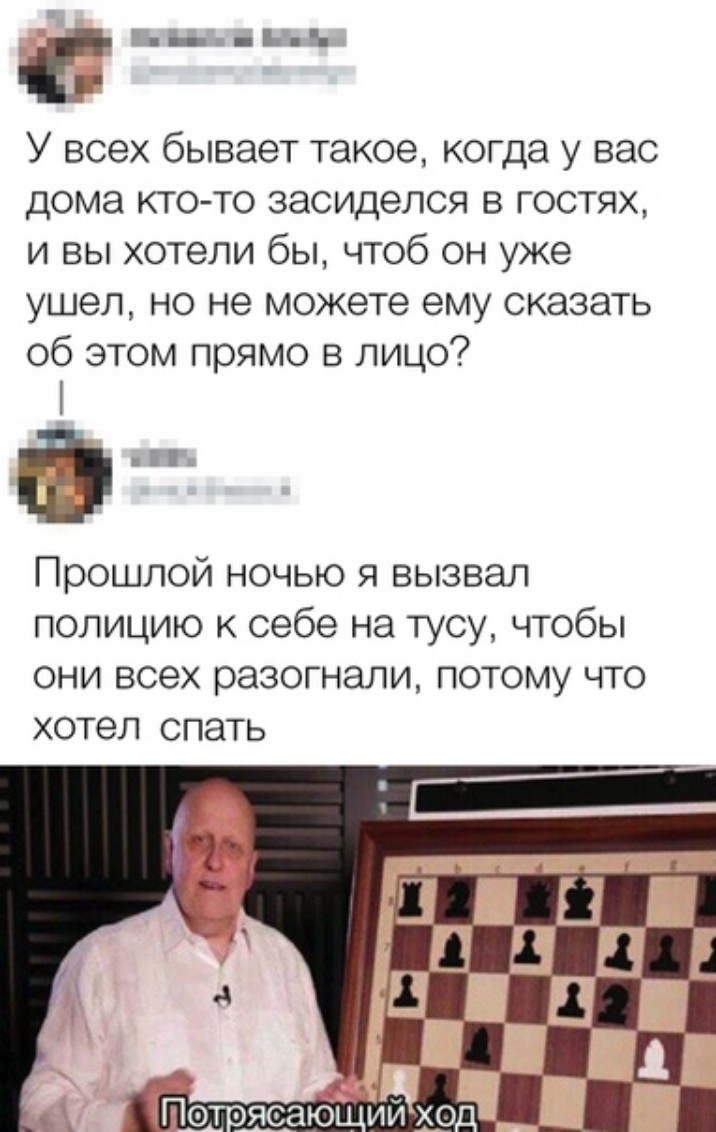 Б У всех бывает такое когда у вас дома кто то засиделся в гостях и вы хотели бы чтоб он уже ушел но не можете ему сказать об этом прямо в лицо Ф Прошлой ночью я вызвал полицию к себе на тусу чтобы они всех разогнали потому что хотел спать