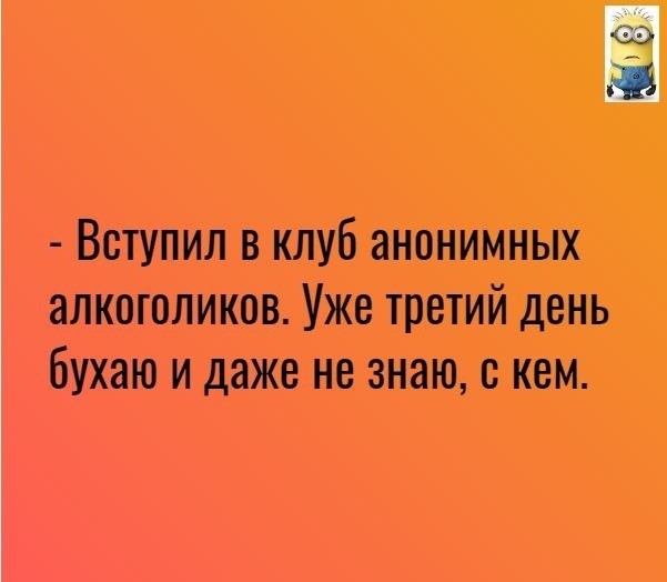 а Вступил в клуб анонимных алкоголиков Уже третий день бухаю и даже не знаю с кем