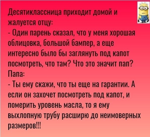 Десятихлассница приходит домой и жалуется отцу Один парень сказал что у меня хорошая облицовка большой бампер 3 еще интересно было бы затянуть под капот посмотреть что там Что это значит пап Папа Ты ему скажи что ты еще на гарантии А если он захочет посмотреть под капот и померить уровень масла то я ему выхлопную трубу расширю до неимоверных размеров