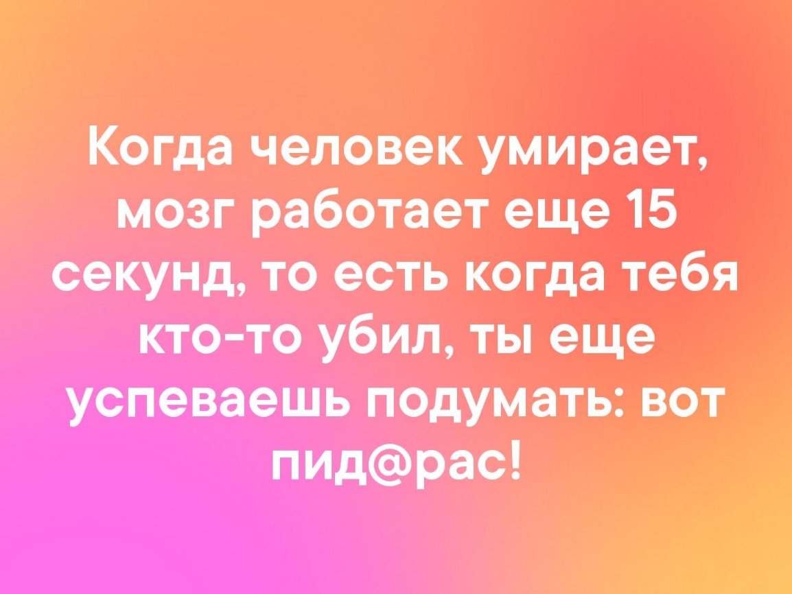 Когда человек умирает мозг работает еще 15 секунд то есть когда тебя кто то убил ты еще успеваешь подумать вот пИдРас на