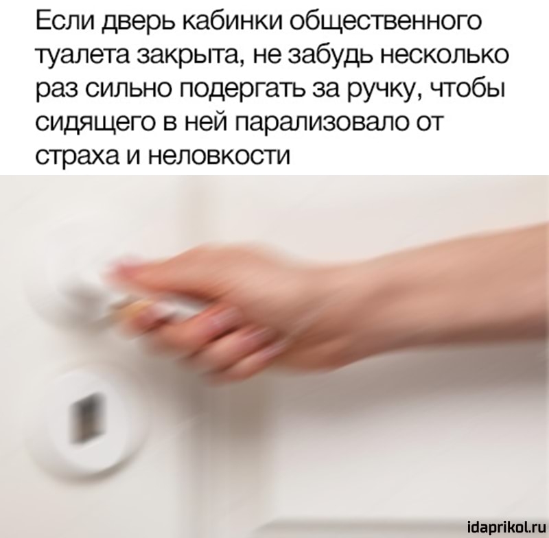 Если дверь кабинки общественного туалета закрьгга не забудь несколько раз сильно подергать за ручку чтобы сидящего в ней парализовало от страха и неловкости м