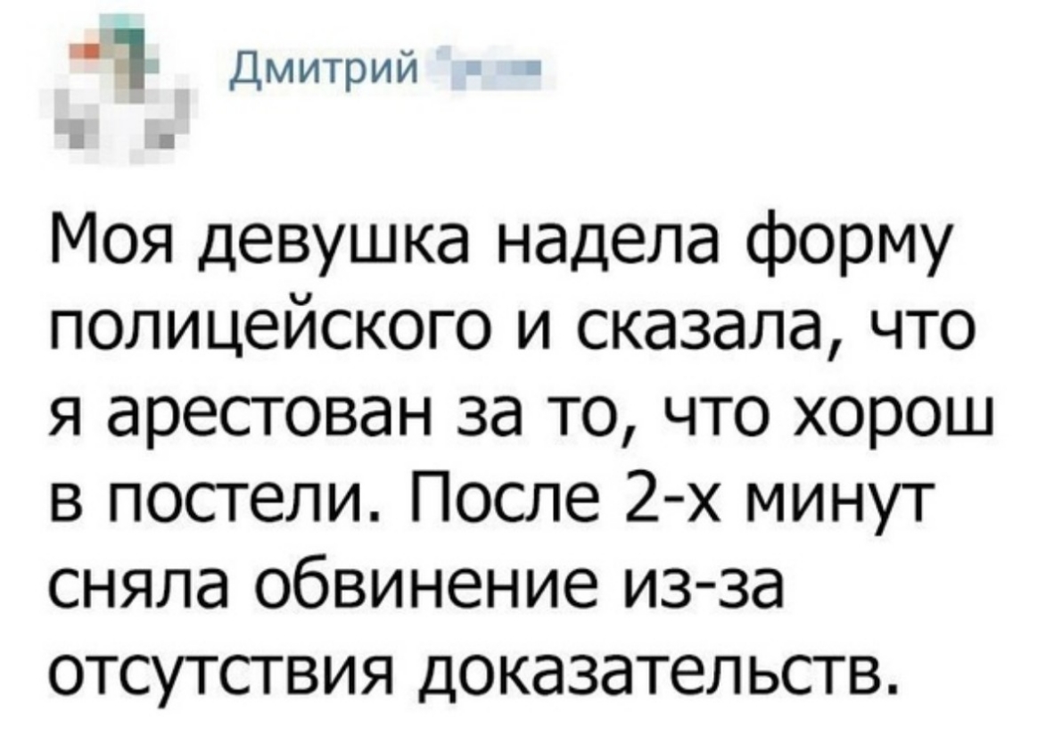 ч Дмитрий Моя девушка надела форму полицейского и сказала что я арестован за то что хорош в постели После 2 х минут сняла обвинение из за отсутствия доказательств