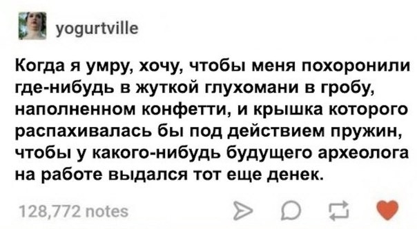 и уоцигіуіНе Когда я умру хочу чтобы меня похоронили где нибудь в жуткой глухомани в гробу наполненном конфетти и крышка которого распахивалась бы под действием пружин чтобы у какого нибудь будущего археолога на работе выдался тот еще денек