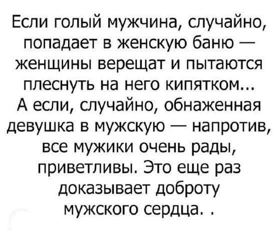 Если голый мужчина случайно попадает в женскую баню женщины верещат и пытаются плеснуть на него кипятком А если случайно обнаженная девушка в мужскую напротив все мужики очень рады приветливы Это еще раз доказывает доброту мужского сердца