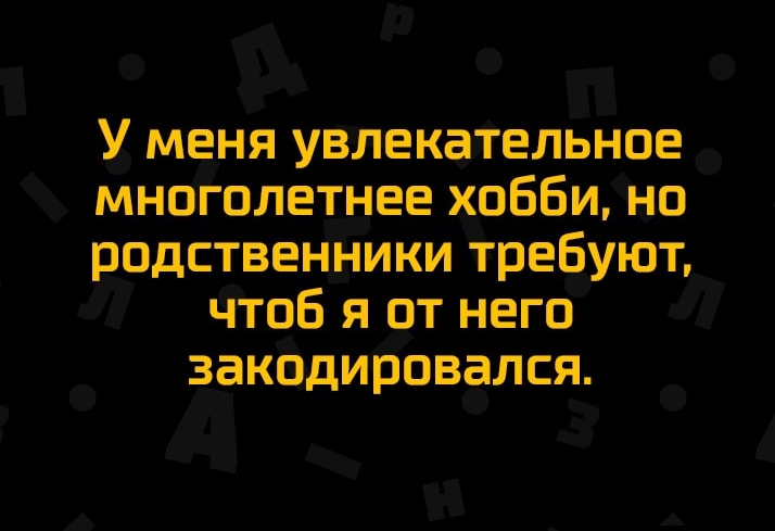 У меня увлекательное многолетнее хобби но родственники требуют чтоб я от него закодировался