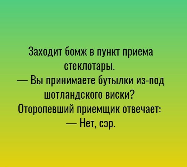 Заходит бомж в пункт приема стеклотары Вы принимаете бутылки из под шотландского виски Оторопевший приемщик отвечает Нет сэр