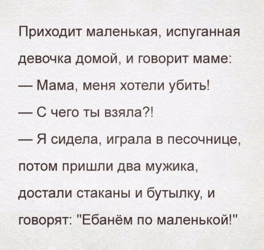 Приходит маленькая испуганная девочка домой и говорит маме Мама меня хотели убить С чего ты взяла Я сидела играла в песочнице потом пришли два мужика достали стаканы и бутылку и говорят Ебанём по маленькой