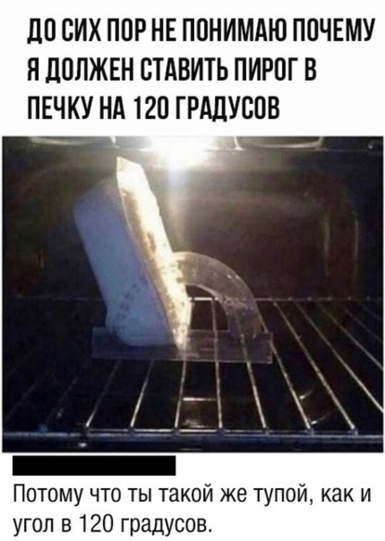 ЛО СИХ ППР НЕ ППНИМАЮ ПОЧЕМУ Я ЦОЛЖЕН СТАВИТЬ ПИРОГ В ПЕЧКУ НА 120 ГРддУСОВ Потому что ты такой же тупой как и угол в 120 градусов