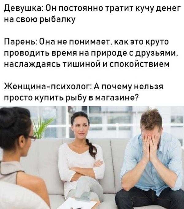 Девушка Он постоянно тратит кучу денег на свою рыбалку Парень Она не понимает как это круто проводить время на природе с друзьями наслаждаясь тишиной и спокойствием Женщина психолог А почему нельзя просто купить рыбу в магазине
