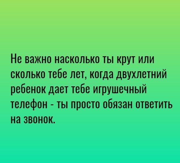 Не важно насколько ты крут или сколько тебе лет когда двухлетний ребенок дает тебе игрушечный телефон ты просто обязан ответить на звонок