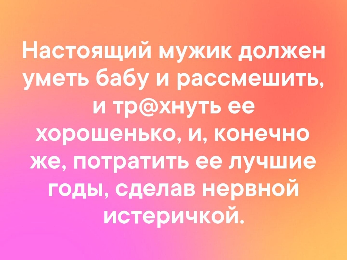 Настоящий мужик должен уметь бабу и рассмешить и трхнуть ее хорошенько и конечно же потратить ее лучшие годы сделав нервной истеричкой на