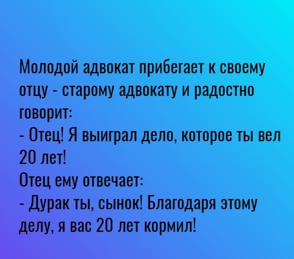 Молодой адвокат прибегает к своему отцу старому адвокату и радостно говорит Отец Я выиграл дело которое ты вел 20 лет Отец ему отвечает Дурак ты сынок Благодаря этому делу я вас 20 лет кормил