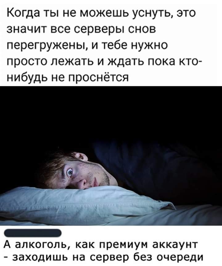 Когда ты не можешь уснуть это значит все серверы снов перегружены и тебе нужно просто лежать и ждать пока кто нибудь не проснётся А алкоголь как премиум аккаунт заходишь на сервер без очереди