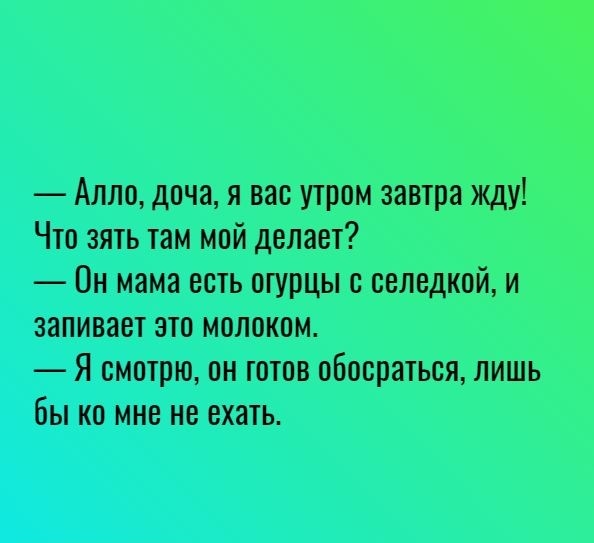 Алло доча я вас утром завтра жду Что зять там мой делает Он мама есть огурцы с селедкой и заливает это молоком Я смотрю он готов обосраться лишь бы ко мне не ехать