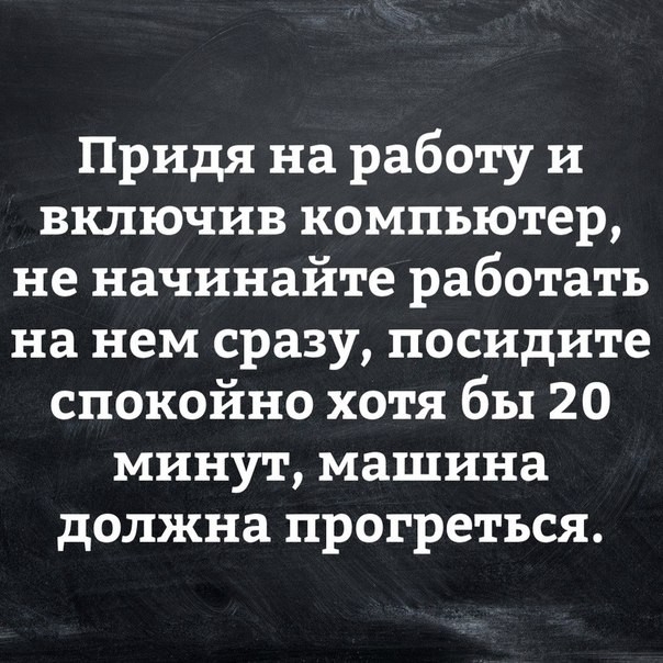 Придя на работу и включив компьютер не начинайте работать на нем сразу посидите спокойно хотя бы 20 минут машина должна прогреться