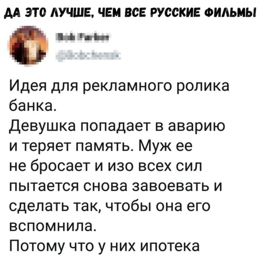 АА ЭТО ЛУЧШЕ ЧЕМ ВСЕ РУССКИЕ ФИАЬМЫ г Идея для рекламного ролика банка Девушка попадает в аварию и теряет память Муж ее не бросает и изо всех сил пытается снова завоевать и сделать так чтобы она его вспомнила Потому что у них ипотека