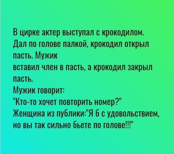 В цирке актер выступал крокодилом Дал по голове палкой крокодил открыл пасть Мужик вставил член в пасть а крокодил закрыл пасть Мужик говорит Кто то хочет повторить номер Женщина из публикиЯ с удовольствием но вы так сильно бьет по голове