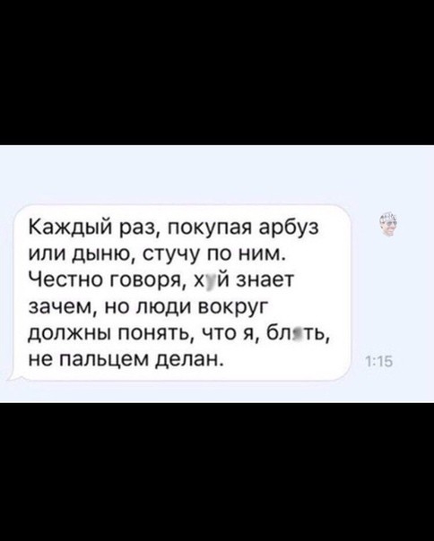 Каждый раз покупая арбуз ипи дыню стучу по ним Честно говоря 171 знает зачем но люди вокруг должны понять что я бп ть не пальцем делан