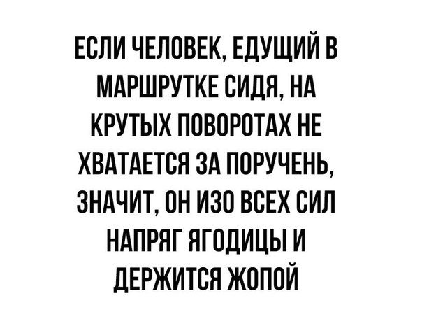 ЕСЛИ ЧЕЛОВЕК ЕДУЩИЙ В МАРШРУТКЕ СИДЯ НА КРУТЫХ ПОВПРОТАХ НЕ ХВАТАЕТВЯ ЗА ПОРУЧЕНЬ ЗНАЧИТ ПН ИЗО ВСЕХ СИЛ НАПРЯГ ЯГПДИЦЫ И ДЕРЖИТСЯ ЖПППЙ