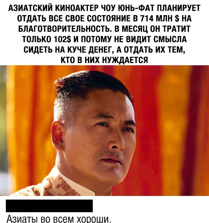 АЗИАТСКИЙ КИНОАКТЕР чоу ЮНЬ ФАТ плднирувт ОТдАТЬ всЕ свое состояние в 714 млн НА БЛАГОТВОРИТЕЛЬНОСТЬ в месяц он ТРАТИТ только 102 и потому не видит смыслд сидеть НА кучв дЕНЕГ А отдАть их твм кто в них ЩЖДАЕТСЯ __ с АЗИЗТЫ ВО ВСЕМ ХОООШИ
