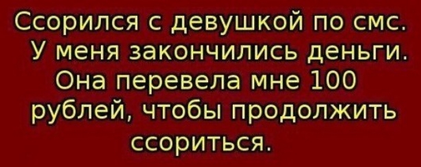 Ссорился с девушкой по смс У меня закончились деньги Она перевела мне 100 рублей чтобы продолжить ССОРИТЬСЯ