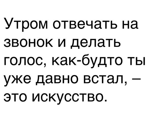 Утром отвечать на звонок и делать голос как будто ты уже давно встал это искусство