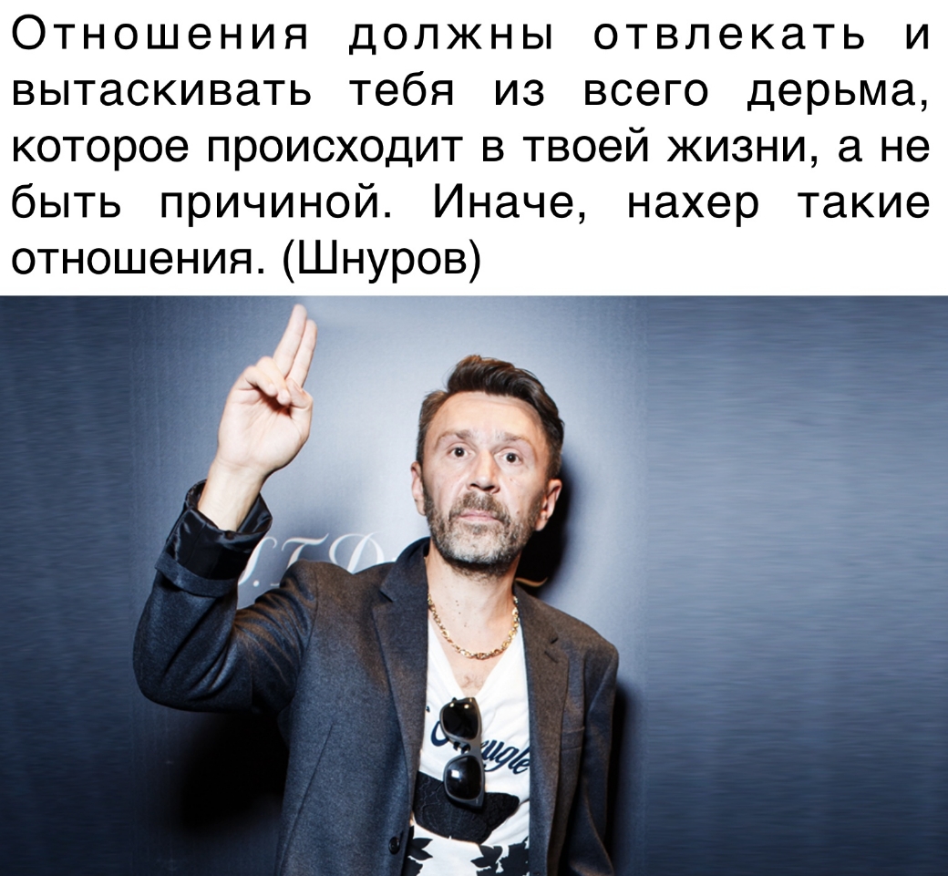 Отношения должны отвлекать и вытаскивать тебя из всего дерьма которое происходит в твоей жизни а не быть причиной Иначе нахер такие отношения Шнуров