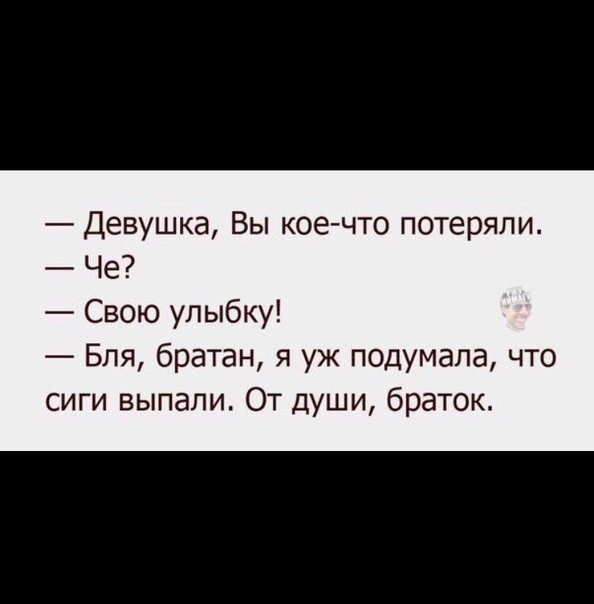 Девушка Вы кое что потеряли Че Свою улыбку Бля братан я уж подумала что сиги выпали От души браток