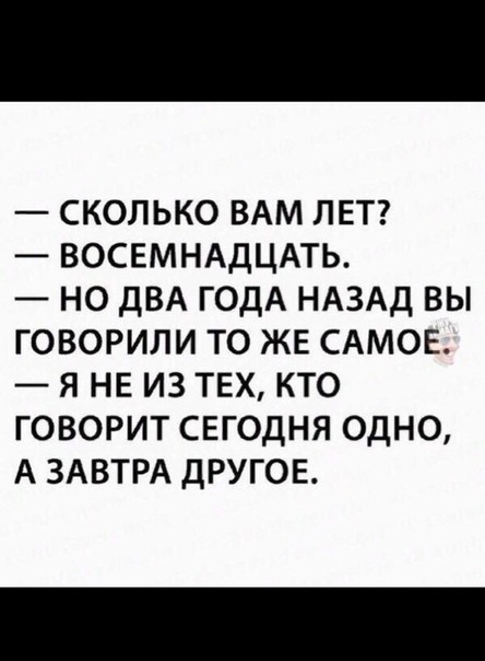 сколько ВАМ ЛЕТ ВОСЕМНАДЦАТЬ _ но ДВА годА НАЗАД вы говорили то ЖЕ САМОЕ я НЕ из ТЕХ кто говорит СЕГОДНЯ одно А ЗАВТРА ДРУГОЕ